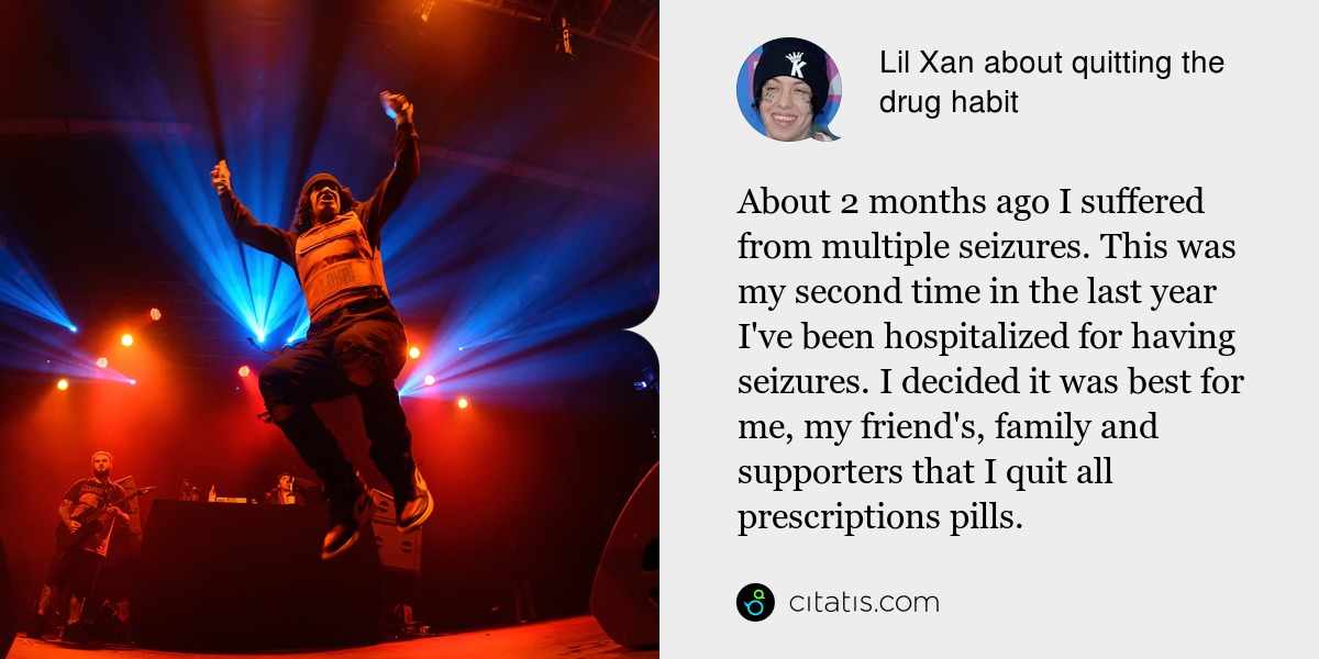 Lil Xan: About 2 months ago I suffered from multiple seizures. This was my second time in the last year I've been hospitalized for having seizures. I decided it was best for me, my friend's, family and supporters that I quit all prescriptions pills.