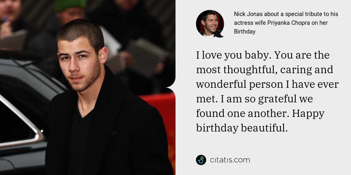 Nick Jonas: I love you baby. You are the most thoughtful, caring and wonderful person I have ever met. I am so grateful we found one another. Happy birthday beautiful.