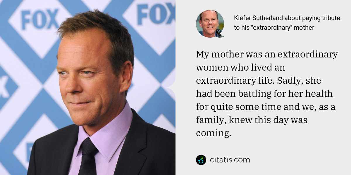 Kiefer Sutherland: My mother was an extraordinary women who lived an extraordinary life. Sadly, she had been battling for her health for quite some time and we, as a family, knew this day was coming.