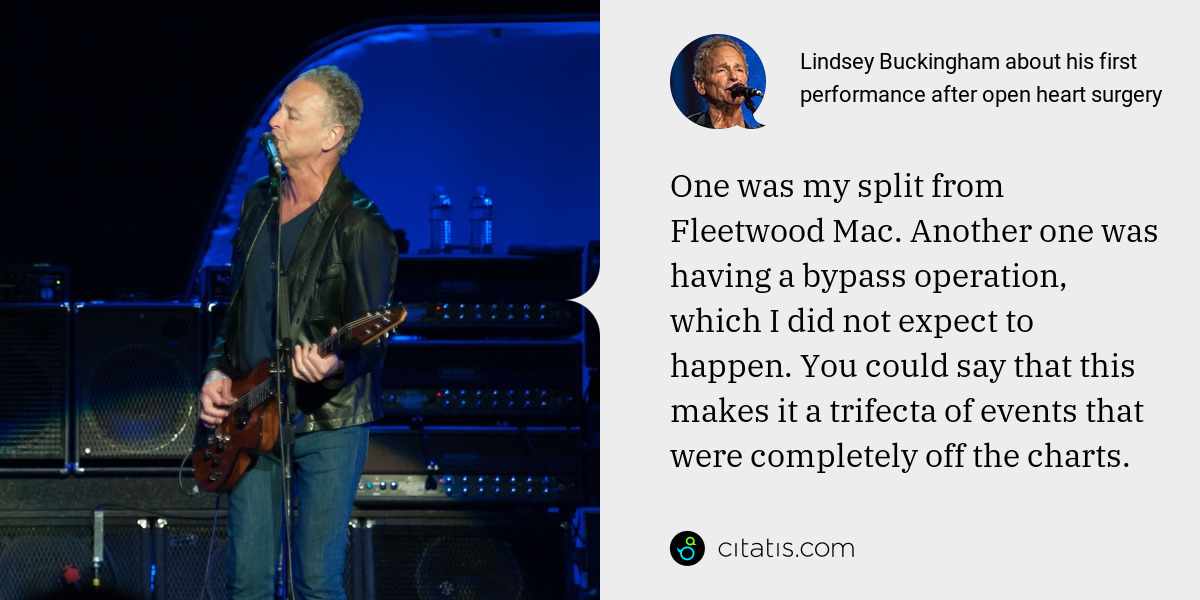 Lindsey Buckingham: One was my split from Fleetwood Mac. Another one was having a bypass operation, which I did not expect to happen. You could say that this makes it a trifecta of events that were completely off the charts.