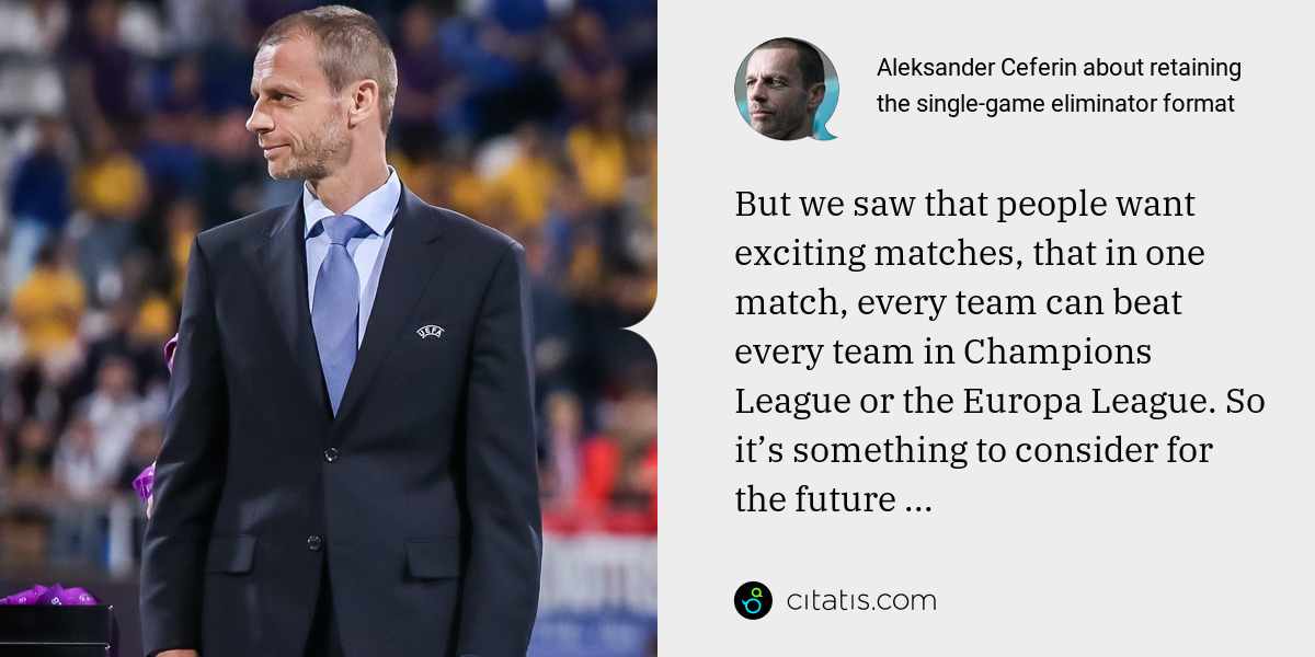 Aleksander Ceferin: But we saw that people want exciting matches, that in one match, every team can beat every team in Champions League or the Europa League. So it’s something to consider for the future ...