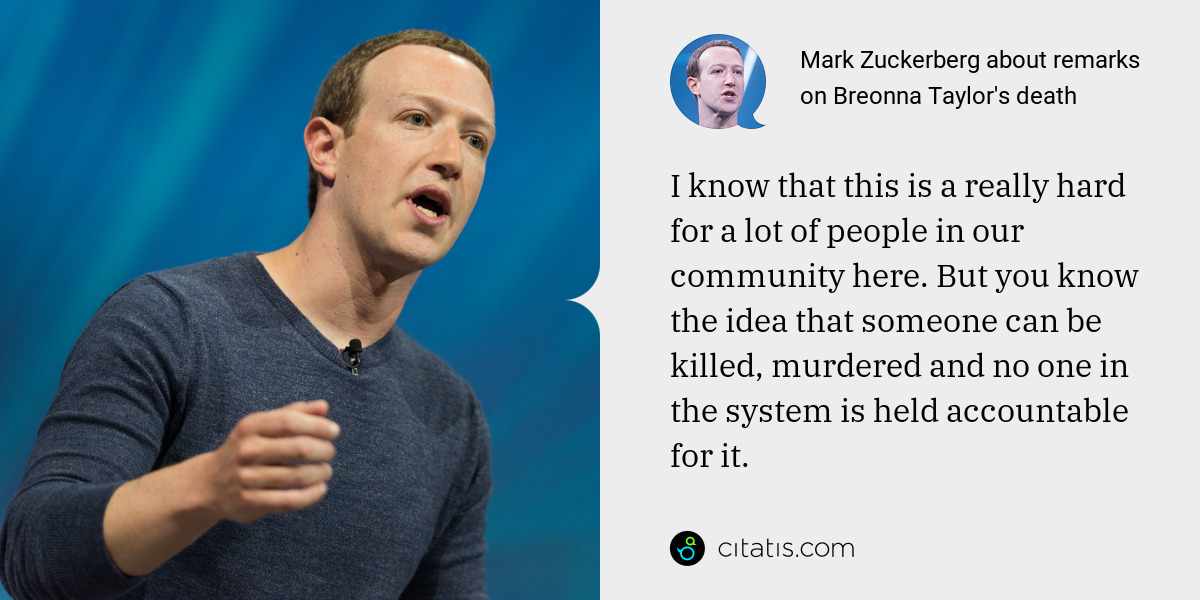Mark Zuckerberg: I know that this is a really hard for a lot of people in our community here. But you know the idea that someone can be killed, murdered and no one in the system is held accountable for it.