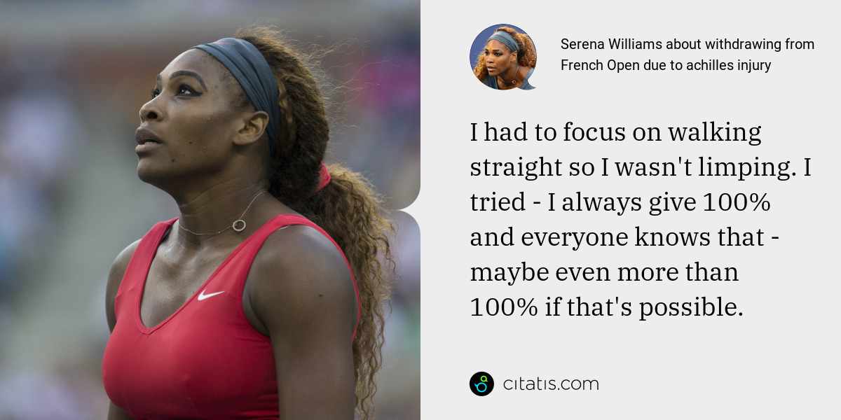 Serena Williams: I had to focus on walking straight so I wasn't limping. I tried - I always give 100% and everyone knows that - maybe even more than 100% if that's possible.