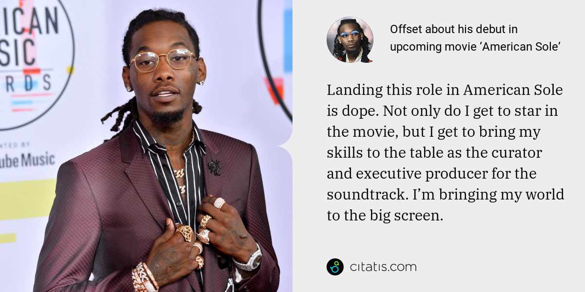 Offset: Landing this role in American Sole is dope. Not only do I get to star in the movie, but I get to bring my skills to the table as the curator and executive producer for the soundtrack. I’m bringing my world to the big screen.