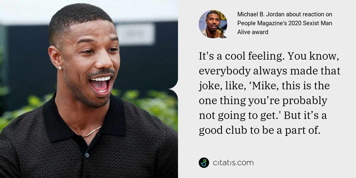 Michael B. Jordan: It's a cool feeling. You know, everybody always made that joke, like, ‘Mike, this is the one thing you’re probably not going to get.' But it’s a good club to be a part of.