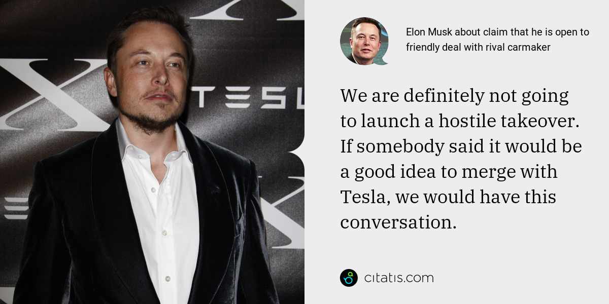 Elon Musk: We are definitely not going to launch a hostile takeover. If somebody said it would be a good idea to merge with Tesla, we would have this conversation.