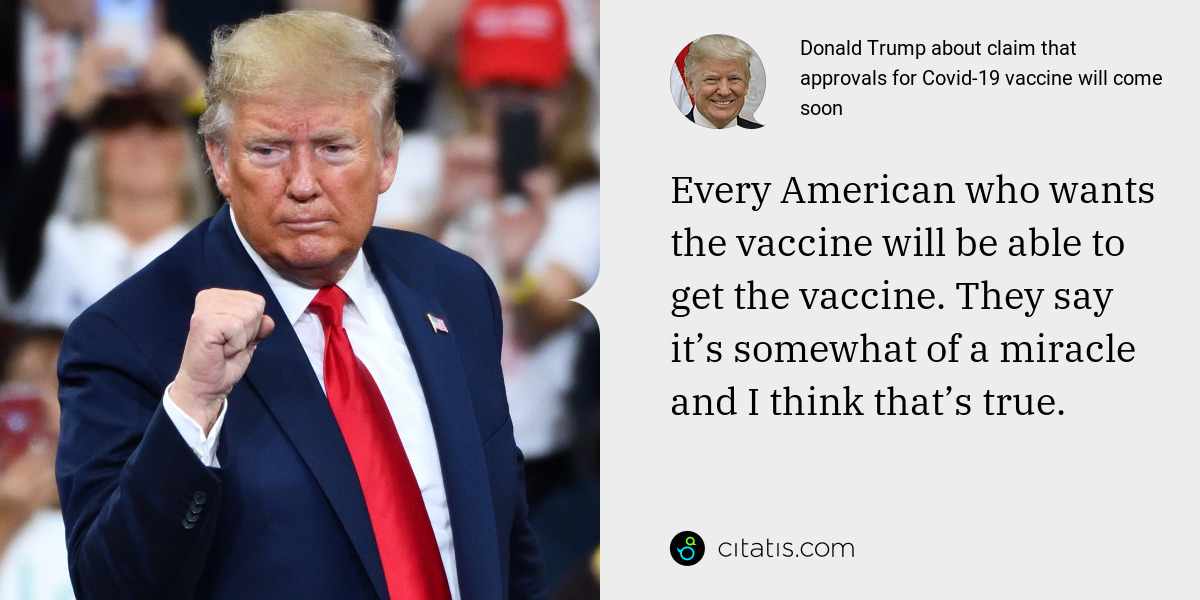 Donald Trump: Every American who wants the vaccine will be able to get the vaccine. They say it’s somewhat of a miracle and I think that’s true.