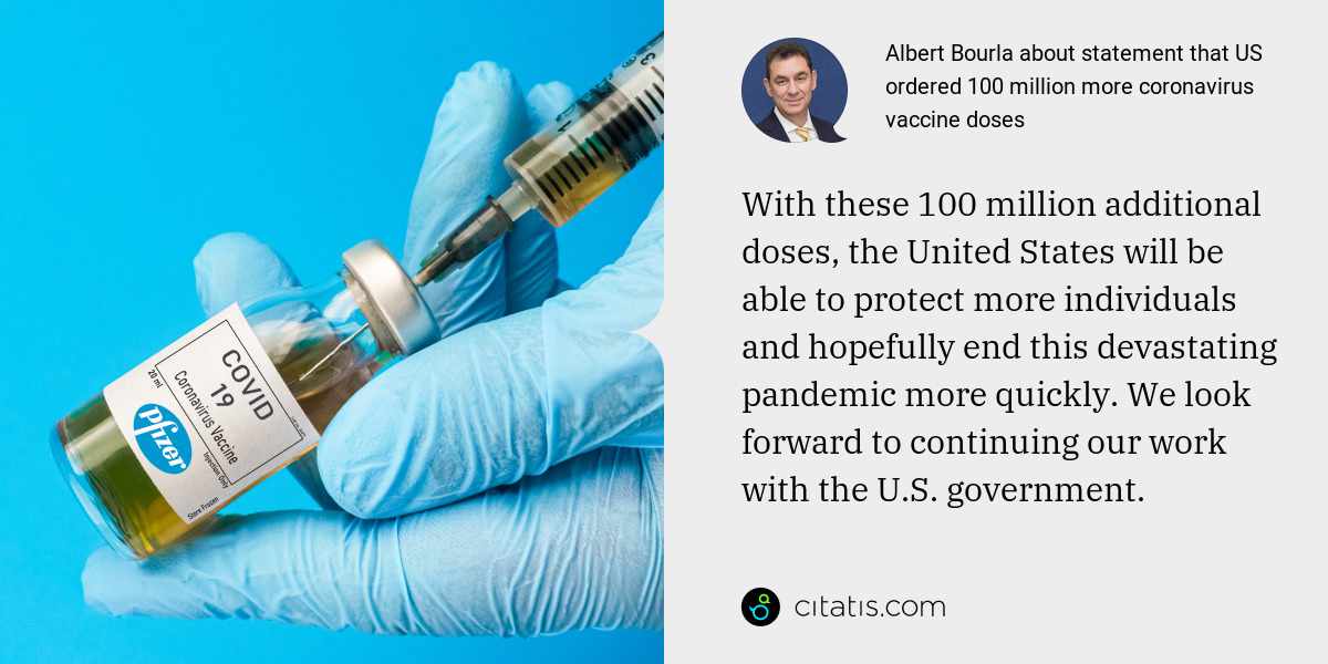 Albert Bourla: With these 100 million additional doses, the United States will be able to protect more individuals and hopefully end this devastating pandemic more quickly. We look forward to continuing our work with the U.S. government.
