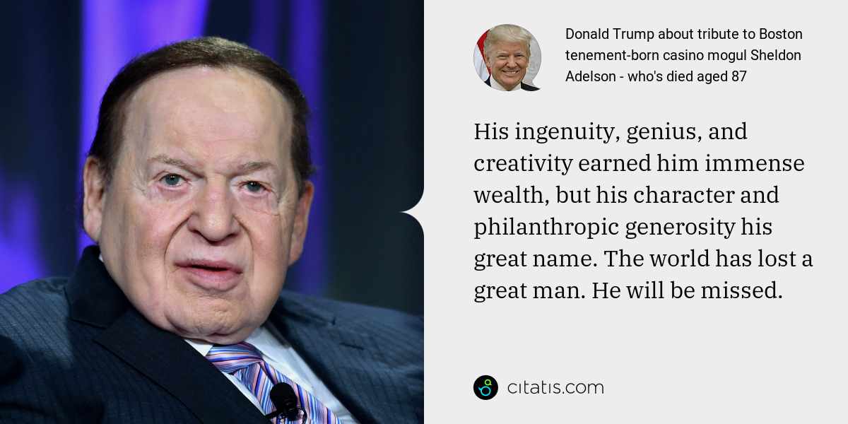 Donald Trump: His ingenuity, genius, and creativity earned him immense wealth, but his character and philanthropic generosity his great name. The world has lost a great man. He will be missed.