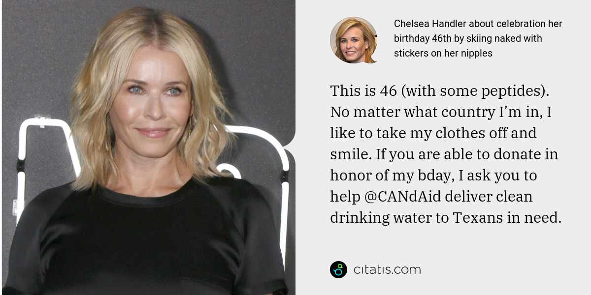 Chelsea Handler: This is 46 (with some peptides). No matter what country I’m in, I like to take my clothes off and smile. If you are able to donate in honor of my bday, I ask you to help @CANdAid deliver clean drinking water to Texans in need.