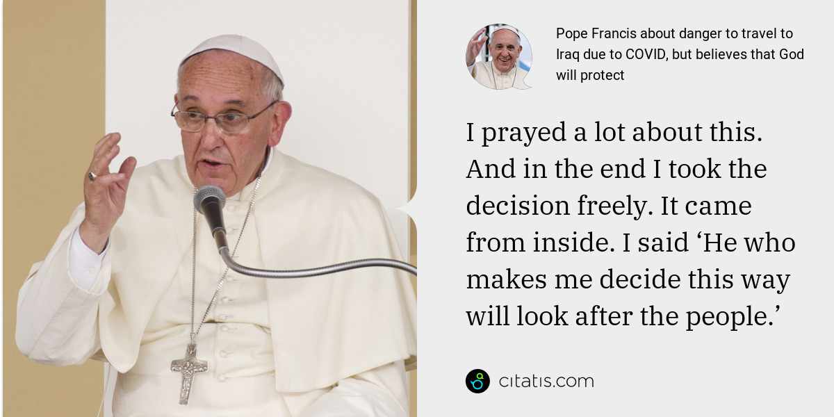 Pope Francis: I prayed a lot about this. And in the end I took the decision freely. It came from inside. I said ‘He who makes me decide this way will look after the people.’