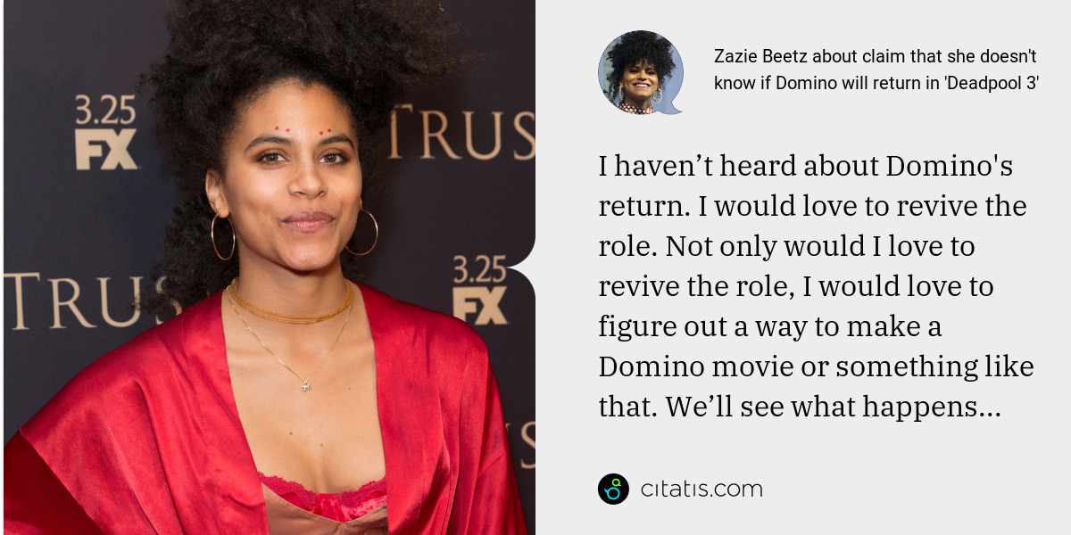 Zazie Beetz: I haven’t heard about Domino's return. I would love to revive the role. Not only would I love to revive the role, I would love to figure out a way to make a Domino movie or something like that. We’ll see what happens...