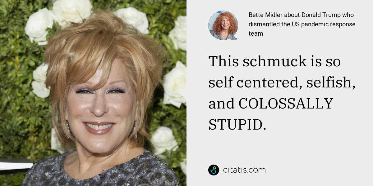Bette Midler: This schmuck is so self centered, selfish, and COLOSSALLY STUPID.