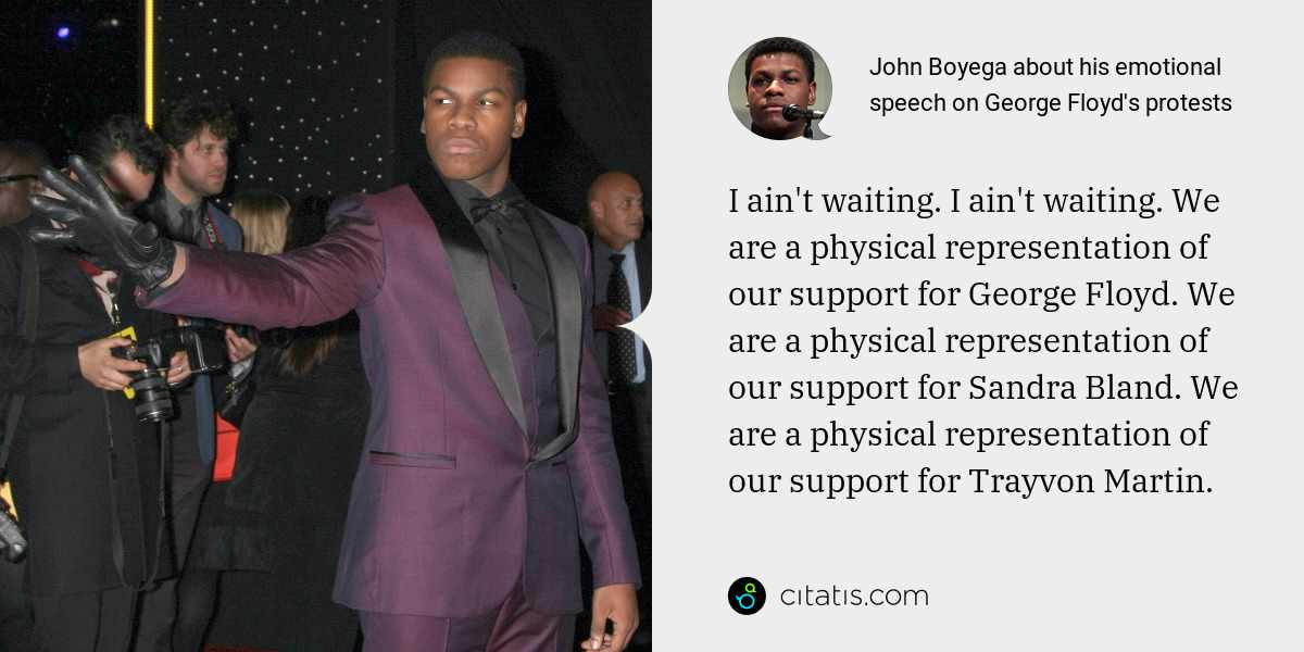 John Boyega: I ain't waiting. I ain't waiting. We are a physical representation of our support for George Floyd. We are a physical representation of our support for Sandra Bland. We are a physical representation of our support for Trayvon Martin.