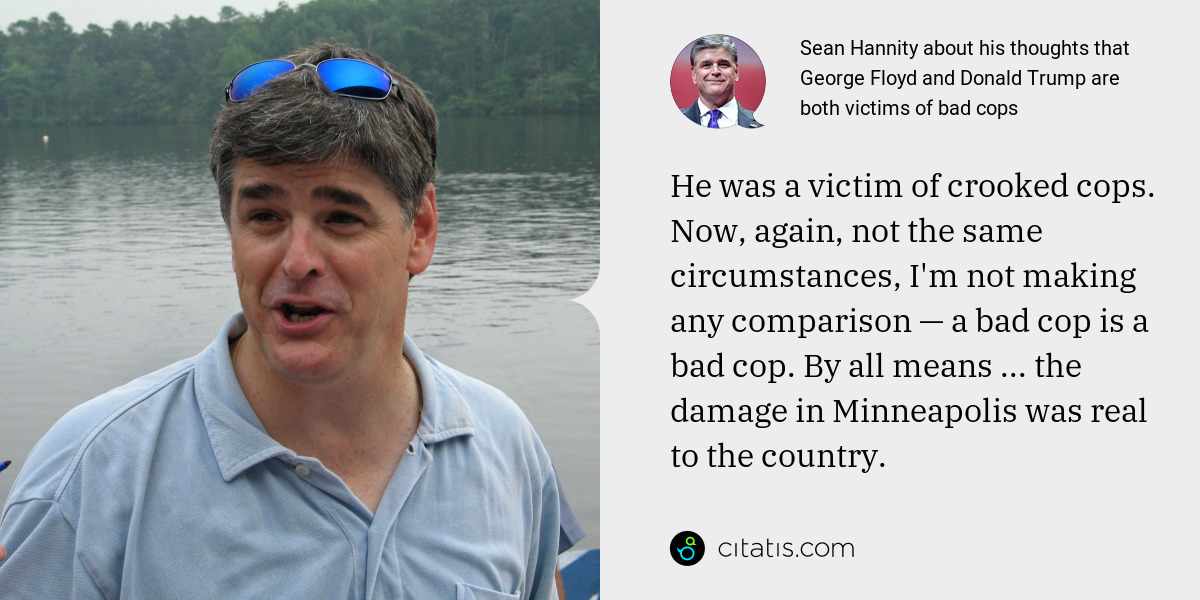 Sean Hannity: He was a victim of crooked cops. Now, again, not the same circumstances, I'm not making any comparison — a bad cop is a bad cop. By all means ... the damage in Minneapolis was real to the country.