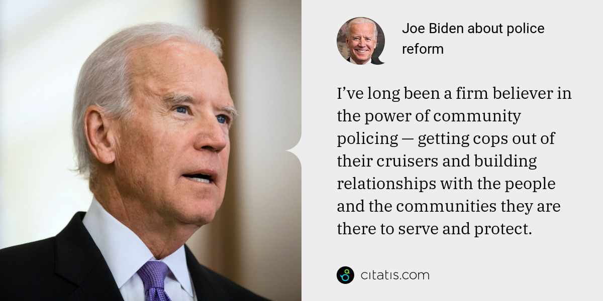 Joe Biden: I’ve long been a firm believer in the power of community policing — getting cops out of their cruisers and building relationships with the people and the communities they are there to serve and protect.