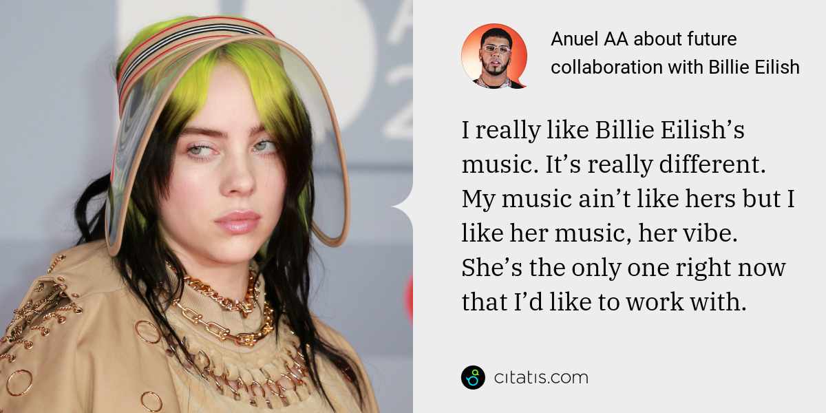 Anuel AA: I really like Billie Eilish’s music. It’s really different. My music ain’t like hers but I like her music, her vibe. She’s the only one right now that I’d like to work with.