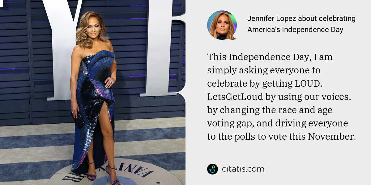 Jennifer Lopez: This Independence Day, I am simply asking everyone to celebrate by getting LOUD. LetsGetLoud by using our voices, by changing the race and age voting gap, and driving everyone to the polls to vote this November.