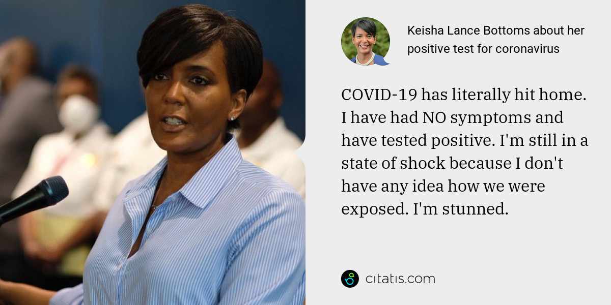 Keisha Lance Bottoms: COVID-19 has literally hit home. I have had NO symptoms and have tested positive. I'm still in a state of shock because I don't have any idea how we were exposed. I'm stunned.