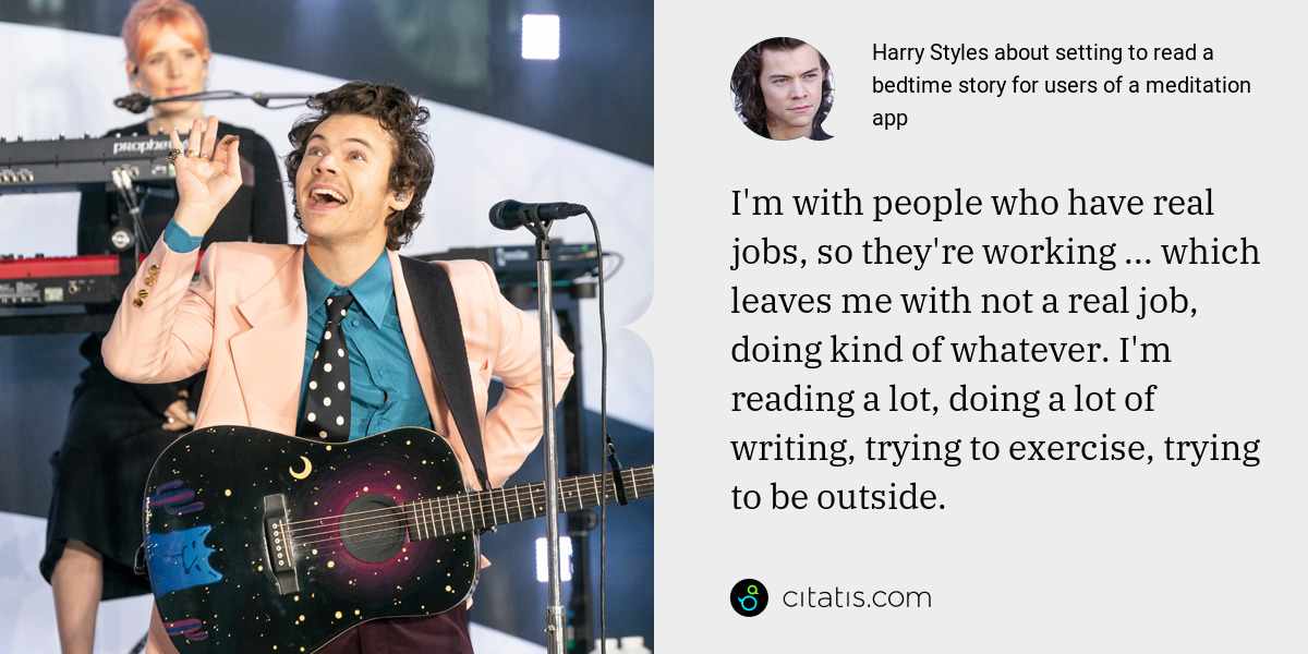 Harry Styles: I'm with people who have real jobs, so they're working ... which leaves me with not a real job, doing kind of whatever. I'm reading a lot, doing a lot of writing, trying to exercise, trying to be outside.