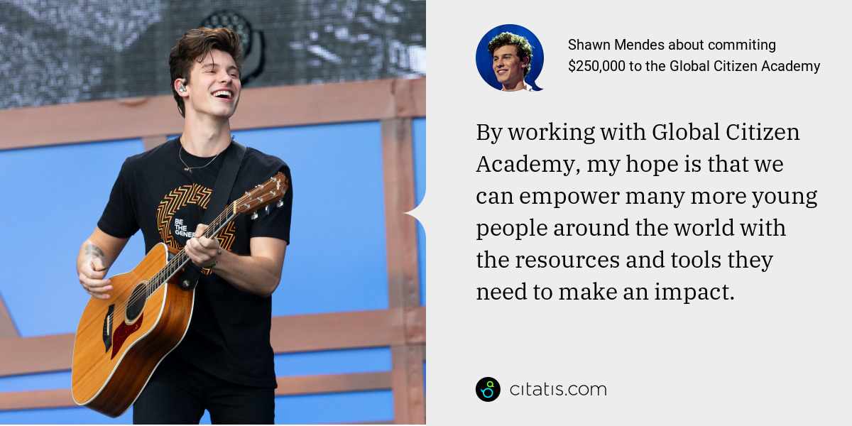 Shawn Mendes: By working with Global Citizen Academy, my hope is that we can empower many more young people around the world with the resources and tools they need to make an impact.