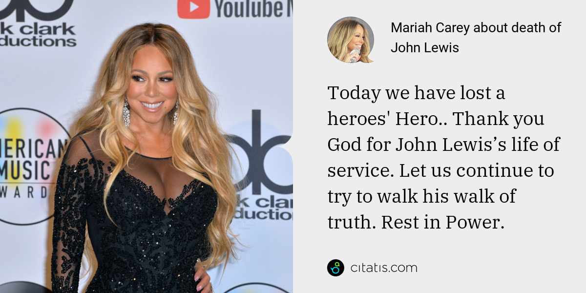Mariah Carey: Today we have lost a heroes' Hero.. Thank you God for John Lewis’s life of service. Let us continue to try to walk his walk of truth. Rest in Power.