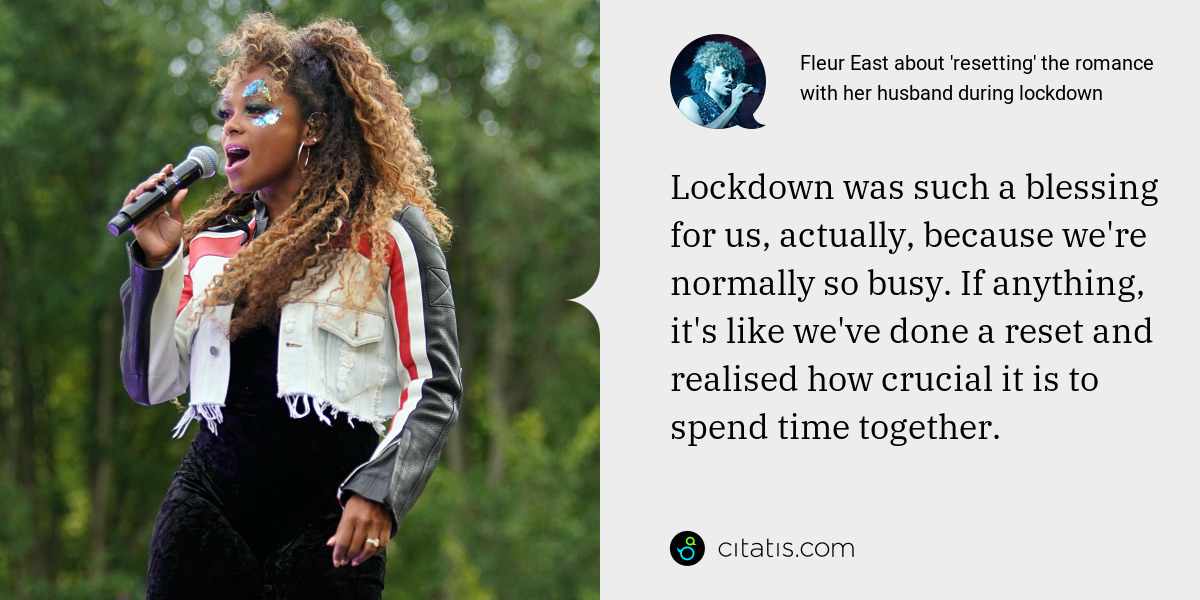 Fleur East: Lockdown was such a blessing for us, actually, because we're normally so busy. If anything, it's like we've done a reset and realised how crucial it is to spend time together.