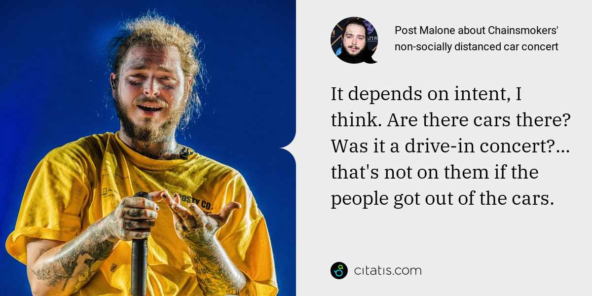 Post Malone: It depends on intent, I think. Are there cars there? Was it a drive-in concert?... that's not on them if the people got out of the cars.