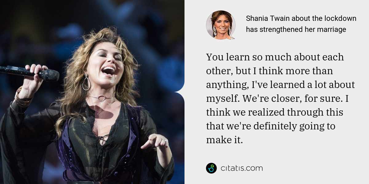 Shania Twain: You learn so much about each other, but I think more than anything, I've learned a lot about myself. We're closer, for sure. I think we realized through this that we're definitely going to make it.
