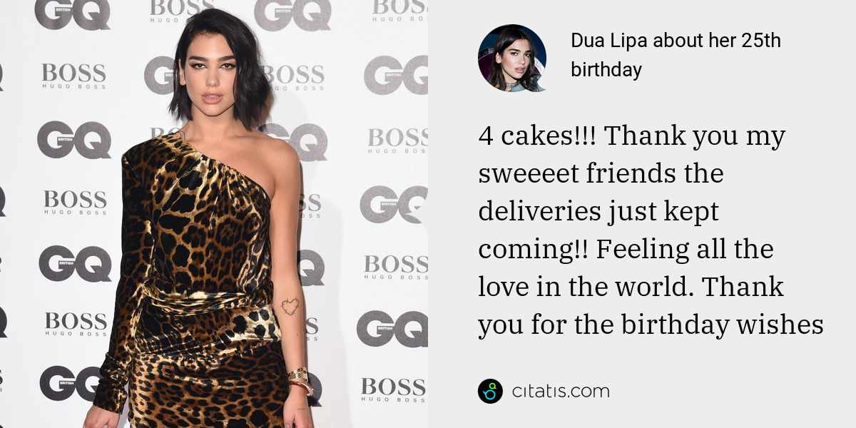 Dua Lipa: 4 cakes!!! Thank you my sweeeet friends the deliveries just kept coming!! Feeling all the love in the world. Thank you for the birthday wishes