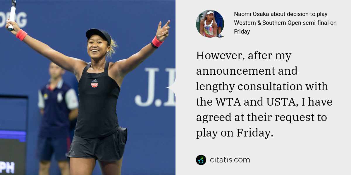 Naomi Osaka: However, after my announcement and lengthy consultation with the WTA and USTA, I have agreed at their request to play on Friday.