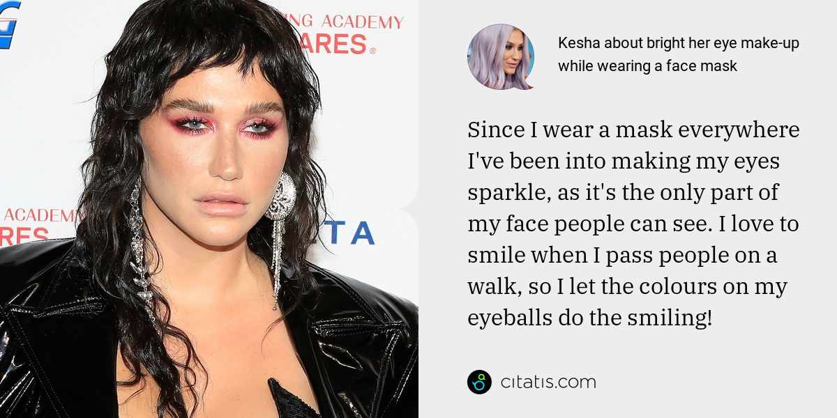 Kesha: Since I wear a mask everywhere I've been into making my eyes sparkle, as it's the only part of my face people can see. I love to smile when I pass people on a walk, so I let the colours on my eyeballs do the smiling!