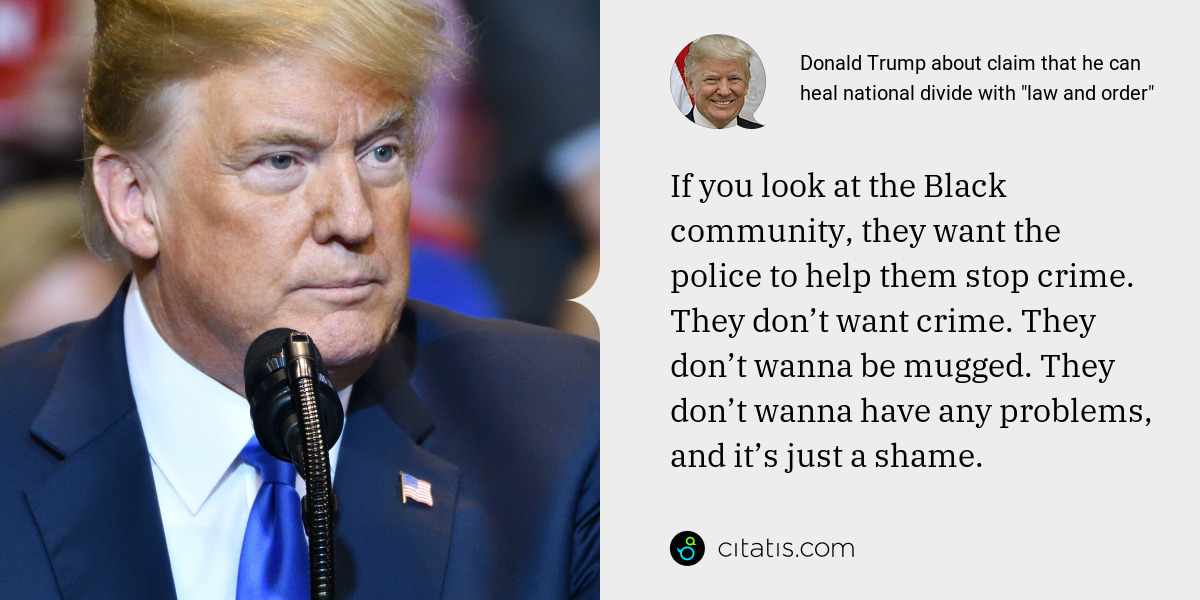 Donald Trump: If you look at the Black community, they want the police to help them stop crime. They don’t want crime. They don’t wanna be mugged. They don’t wanna have any problems, and it’s just a shame.