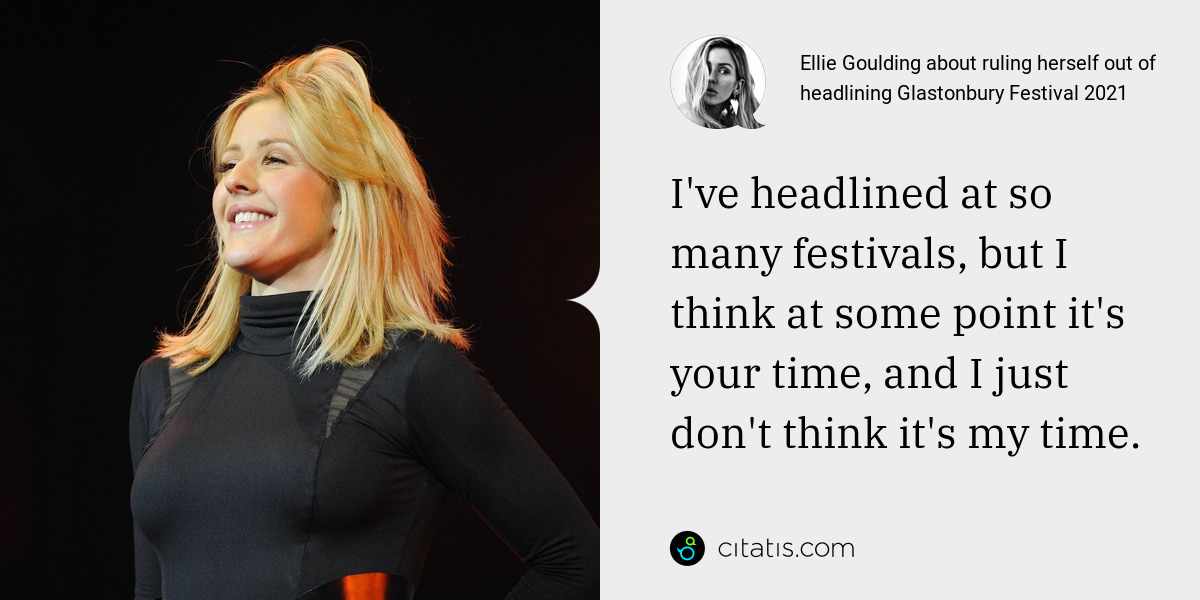 Ellie Goulding: I've headlined at so many festivals, but I think at some point it's your time, and I just don't think it's my time.