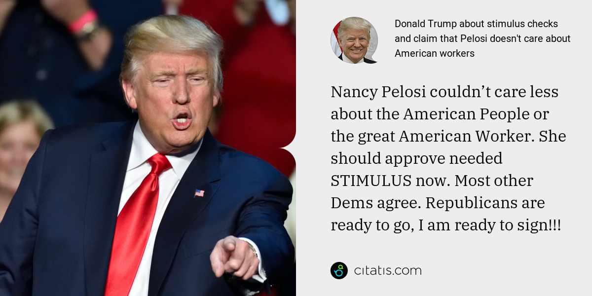 Donald Trump: Nancy Pelosi couldn’t care less about the American People or the great American Worker. She should approve needed STIMULUS now. Most other Dems agree. Republicans are ready to go, I am ready to sign!!!
