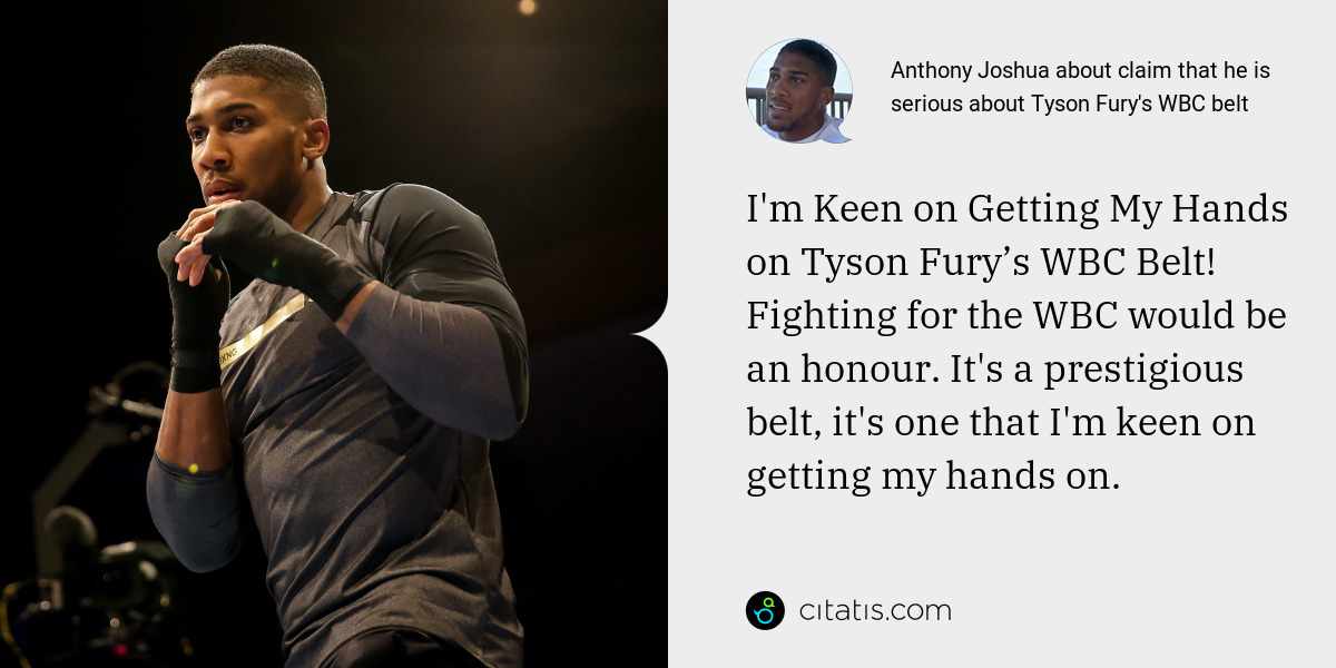 Anthony Joshua: I'm Keen on Getting My Hands on Tyson Fury’s WBC Belt! Fighting for the WBC would be an honour. It's a prestigious belt, it's one that I'm keen on getting my hands on.