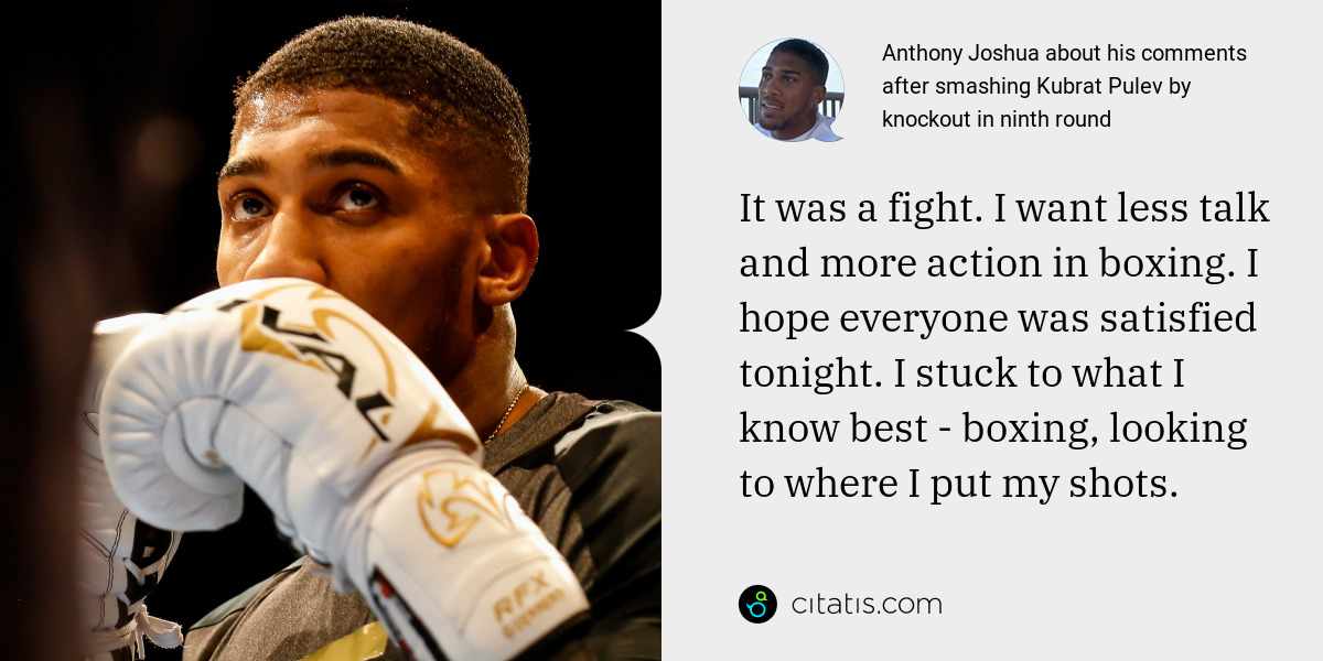Anthony Joshua: It was a fight. I want less talk and more action in boxing. I hope everyone was satisfied tonight. I stuck to what I know best - boxing, looking to where I put my shots.