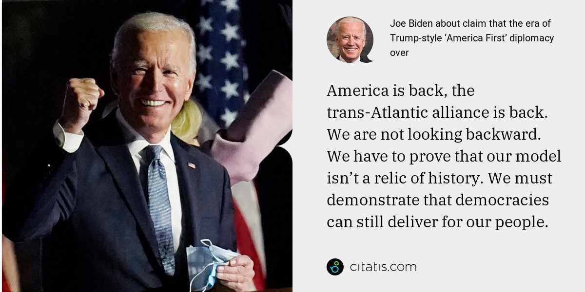 Joe Biden: America is back, the trans-Atlantic alliance is back. We are not looking backward. We have to prove that our model isn’t a relic of history. We must demonstrate that democracies can still deliver for our people.