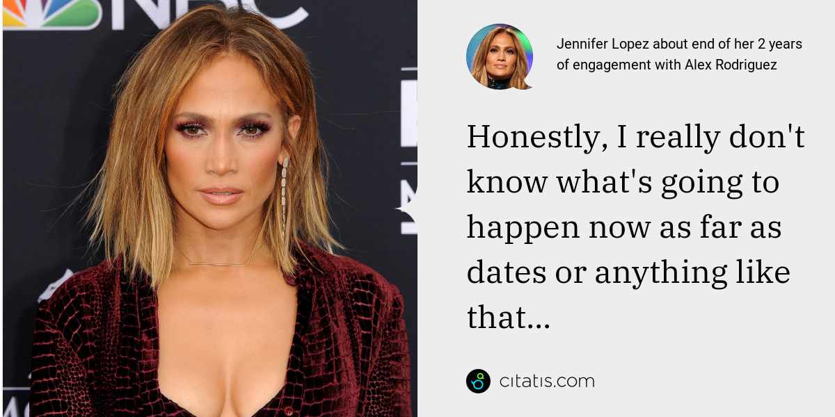 Jennifer Lopez: Honestly, I really don't know what's going to happen now as far as dates or anything like that...