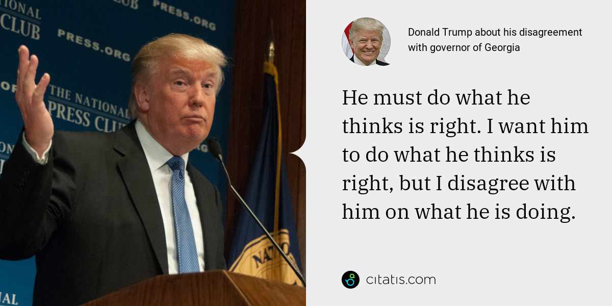 Donald Trump: He must do what he thinks is right. I want him to do what he thinks is right, but I disagree with him on what he is doing.