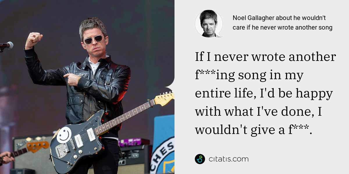Noel Gallagher: If I never wrote another f***ing song in my entire life, I'd be happy with what I've done, I wouldn't give a f***.