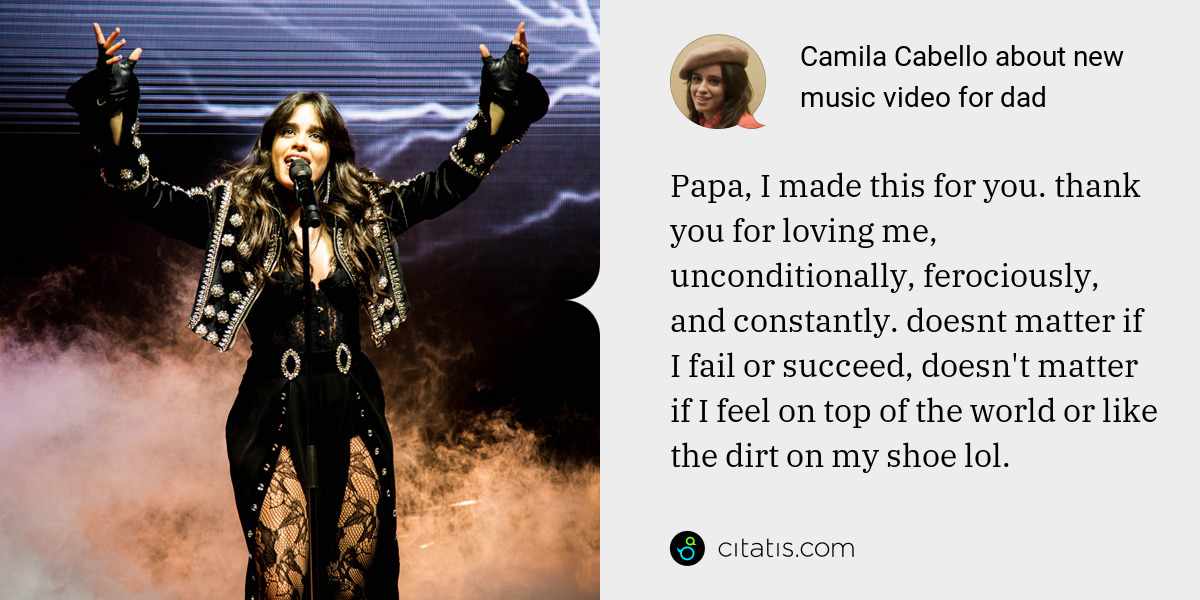 Camila Cabello: Papa, I made this for you. thank you for loving me, unconditionally, ferociously, and constantly. doesnt matter if I fail or succeed, doesn't matter if I feel on top of the world or like the dirt on my shoe lol.