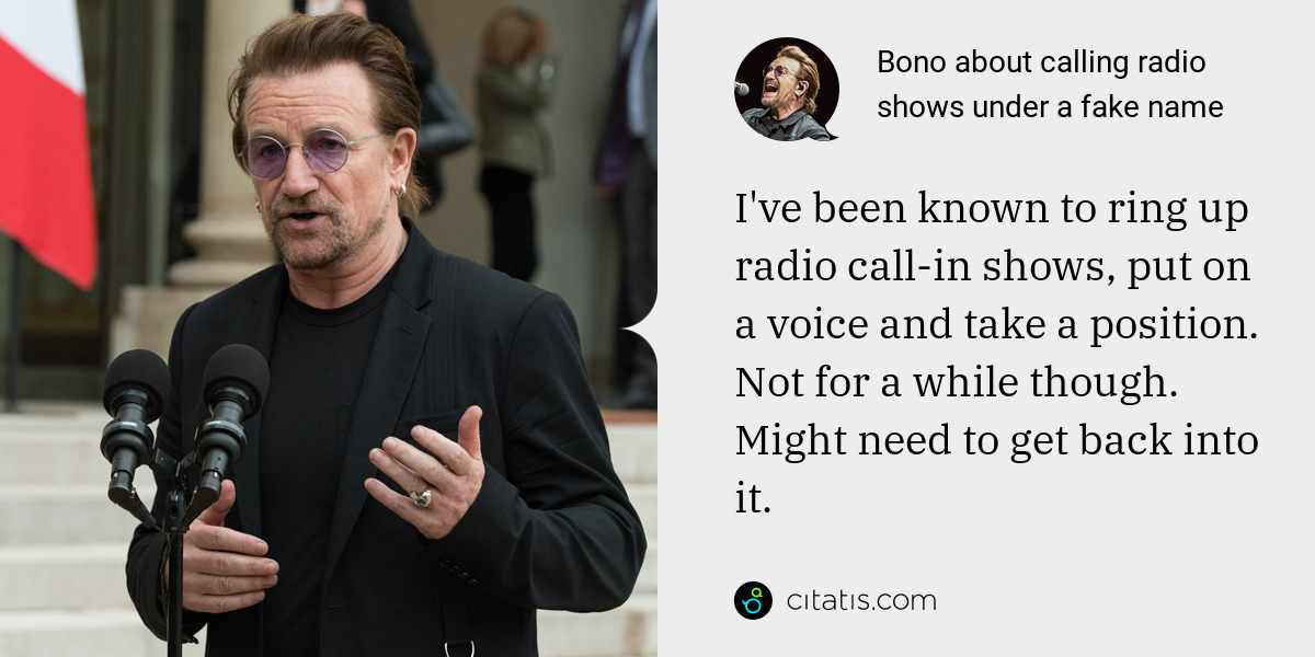 Bono: I've been known to ring up radio call-in shows, put on a voice and take a position. Not for a while though. Might need to get back into it.