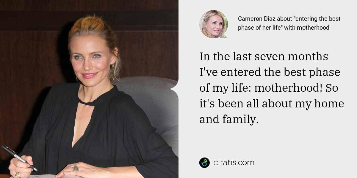 Cameron Diaz: In the last seven months I've entered the best phase of my life: motherhood! So it's been all about my home and family.