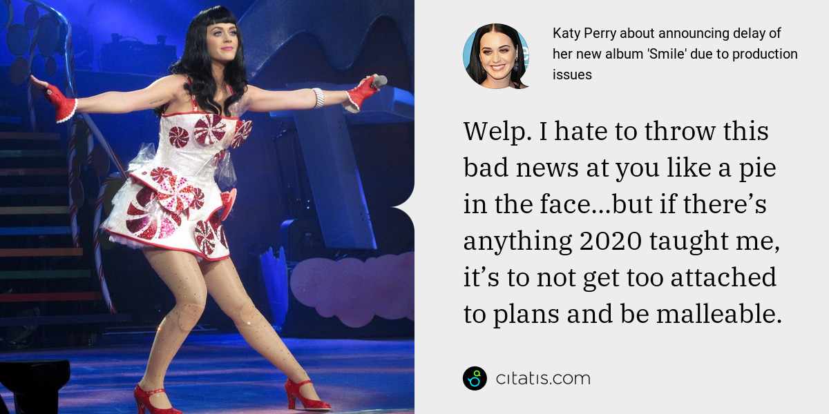 Katy Perry: Welp. I hate to throw this bad news at you like a pie in the face...but if there’s anything 2020 taught me, it’s to not get too attached to plans and be malleable.