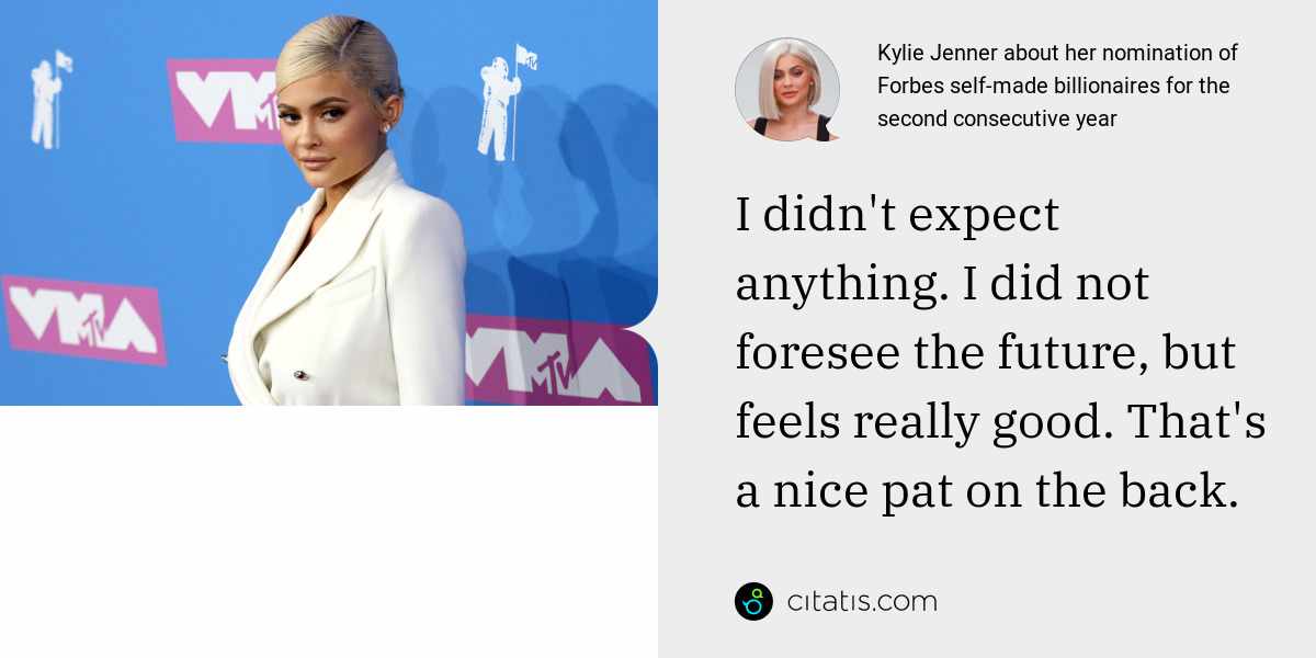 Kylie Jenner: I didn't expect anything. I did not foresee the future, but feels really good. That's a nice pat on the back.