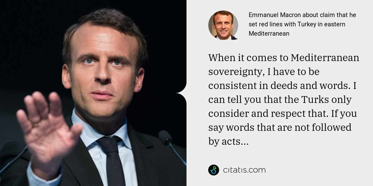 Emmanuel Macron: When it comes to Mediterranean sovereignty, I have to be consistent in deeds and words. I can tell you that the Turks only consider and respect that. If you say words that are not followed by acts...