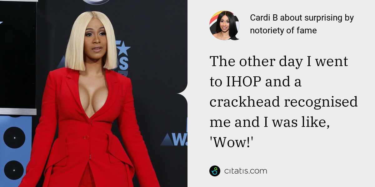 Cardi B: The other day I went to IHOP and a crackhead recognised me and I was like, 'Wow!'