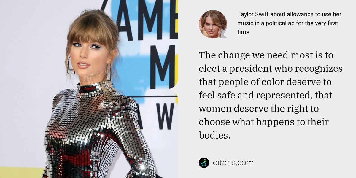 Taylor Swift: The change we need most is to elect a president who recognizes that people of color deserve to feel safe and represented, that women deserve the right to choose what happens to their bodies.