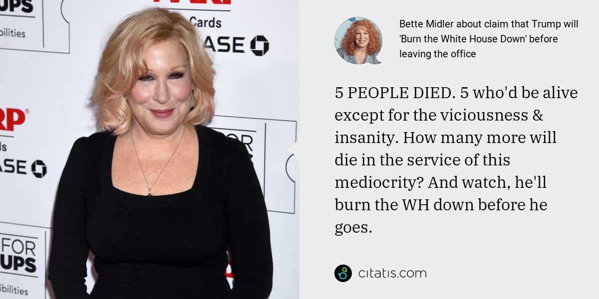 Bette Midler: 5 PEOPLE DIED. 5 who'd be alive except for the viciousness & insanity. How many more will die in the service of this mediocrity? And watch, he'll burn the WH down before he goes.